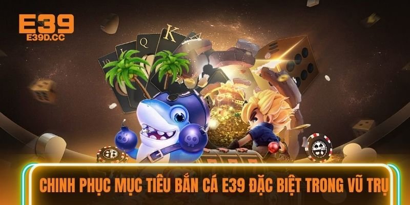 Chinh phục mục tiêu bắn cá E39 đặc biệt trong vũ trụ