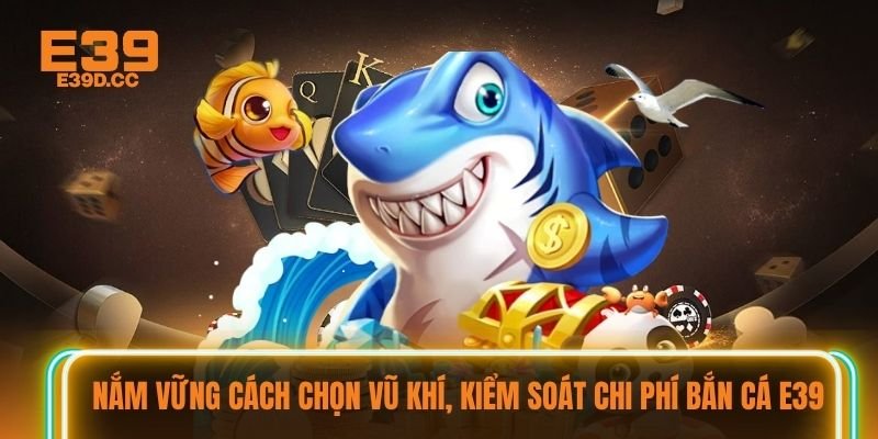 Nắm vững cách chọn vũ khí, kiểm soát chi phí bắn cá E39