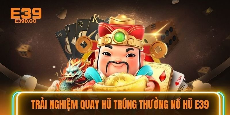 Trải nghiệm quay hũ trúng thưởng nổ hũ E39